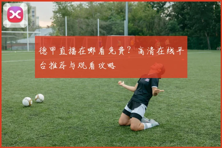 德甲直播在哪看免费？高清在线平台推荐与观看攻略