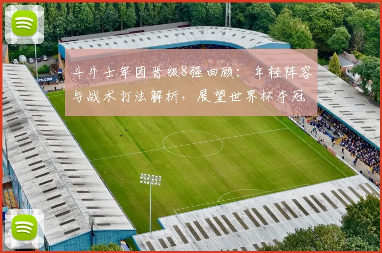 斗牛士军团晋级8强回顾：年轻阵容与战术打法解析，展望世界杯夺冠前景