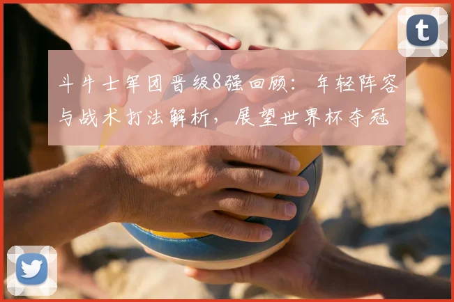 斗牛士军团晋级8强回顾:年轻阵容与战术打法解析,展望世界杯夺冠前景