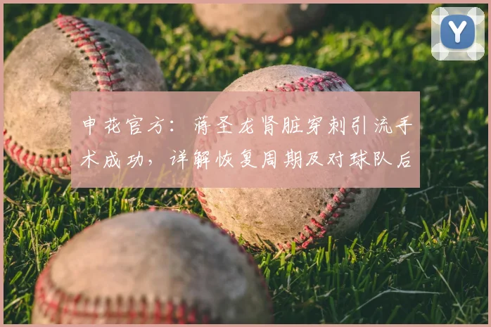 申花官方：蒋圣龙肾脏穿刺引流手术成功，详解恢复周期及对球队后防影响