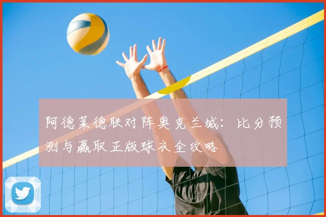 阿德莱德联对阵奥克兰城：比分预测与赢取正版球衣全攻略