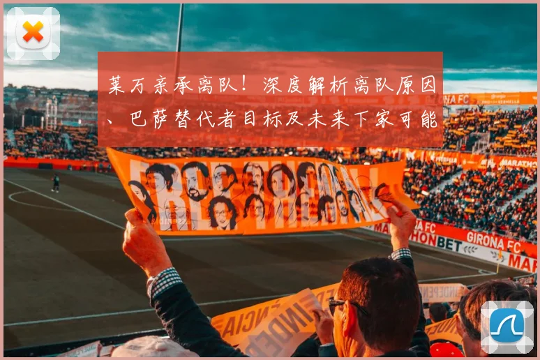 莱万亲承离队!深度解析离队原因、巴萨替代者目标及未来下家可能性分析