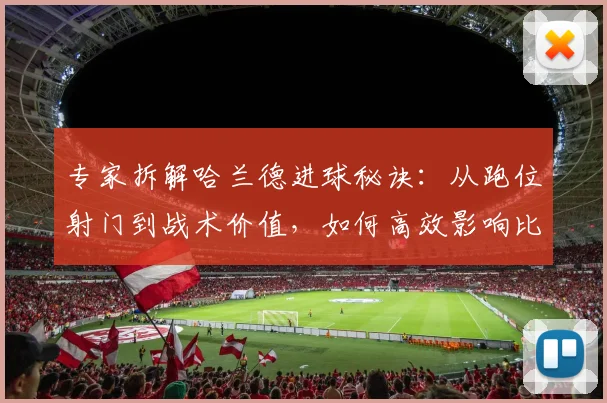 专家拆解哈兰德进球秘诀：从跑位射门到战术价值，如何高效影响比赛