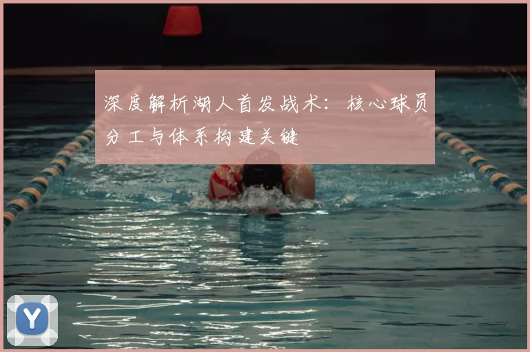 深度解析湖人首发战术：核心球员分工与体系构建关键