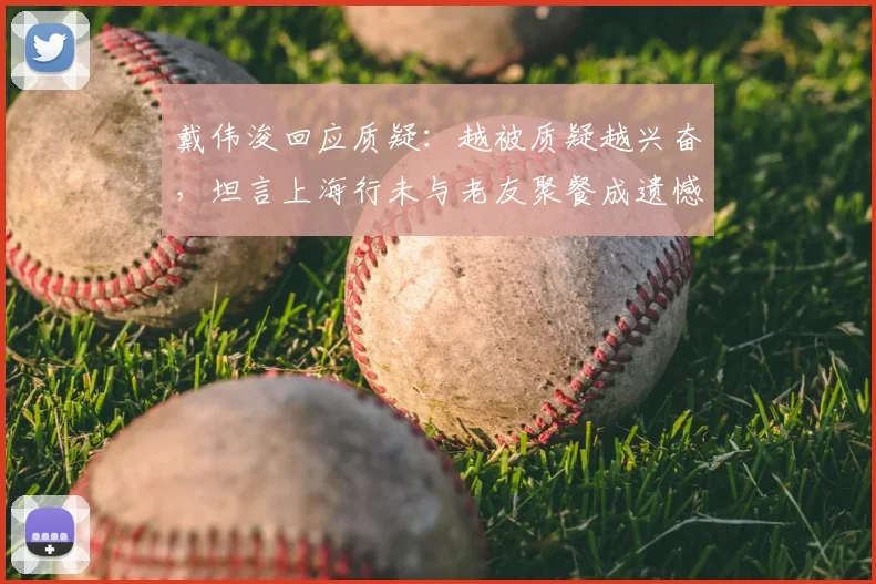 戴伟浚回应质疑:越被质疑越兴奋,坦言上海行未与老友聚餐成遗憾