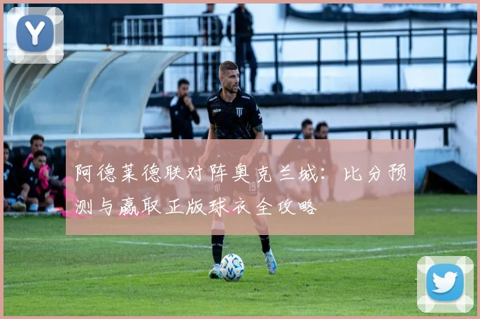 阿德莱德联对阵奥克兰城:比分预测与赢取正版球衣全攻略