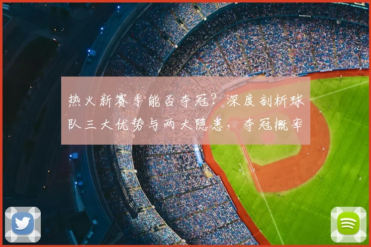 热火新赛季能否夺冠?深度剖析球队三大优势与两大隐患,夺冠概率预测