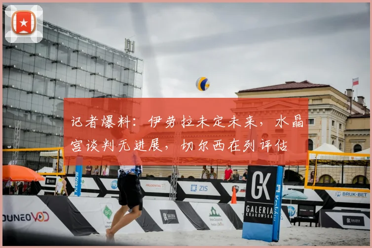 记者爆料：伊劳拉未定未来，水晶宫谈判无进展，切尔西在列评估