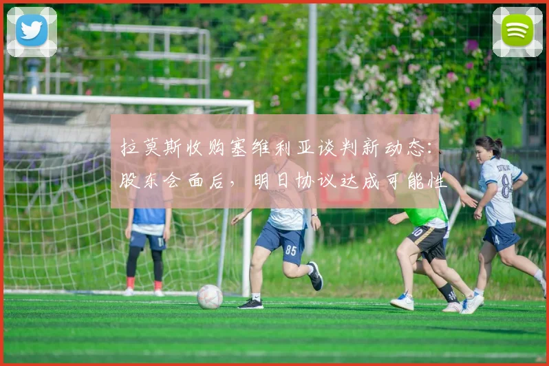 拉莫斯收购塞维利亚谈判新动态:股东会面后,明日协议达成可能性分析