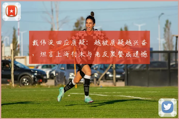 戴伟浚回应质疑：越被质疑越兴奋，坦言上海行未与老友聚餐成遗憾